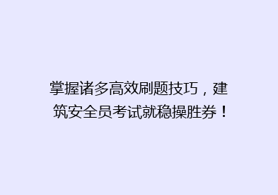 掌握诸多高效刷题技巧，建筑安全员考试就稳操胜券！