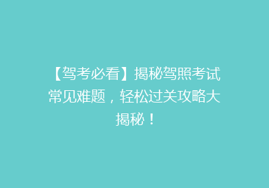 【驾考必看】揭秘驾照考试常见难题，轻松过关攻略大揭秘！