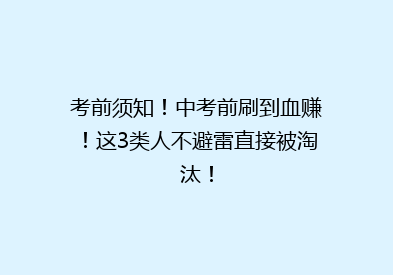 考前须知！中考前刷到血赚！这3类人不避雷直接被淘汰！