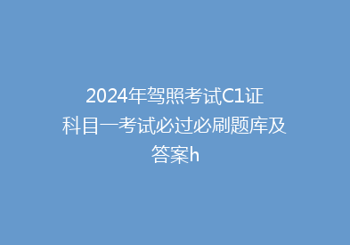 2024年驾照考试C1证科目一考试必过必刷题库及答案h