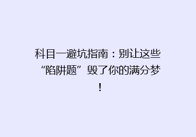 科目一避坑指南：别让这些“陷阱题”毁了你的满分梦！