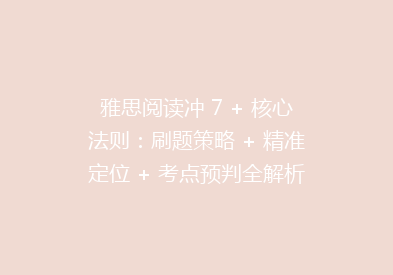 雅思阅读冲 7 + 核心法则：刷题策略 + 精准定位 + 考点预判全解析