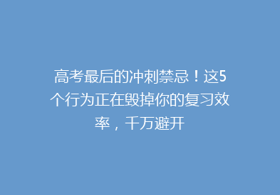 高考最后的冲刺禁忌！这5个行为正在毁掉你的复习效率，千万避开