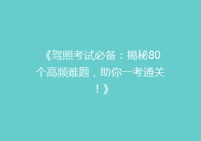 《驾照考试必备：揭秘80个高频难题，助你一考通关！》