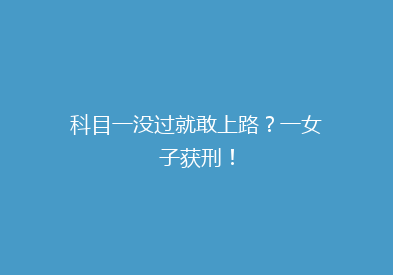 科目一没过就敢上路？一女子获刑！