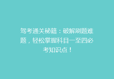 驾考通关秘籍：破解刷题难题，轻松掌握科目一至四必考知识点！