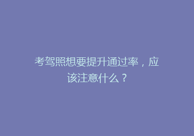 考驾照想要提升通过率，应该注意什么？
