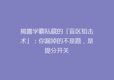 揭露学霸私藏的「盲区狙击术」：你漏掉的不是题，是提分开关