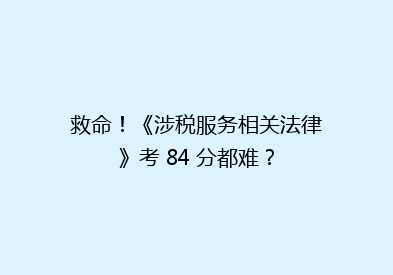 救命！《涉税服务相关法律》考 84 分都难？