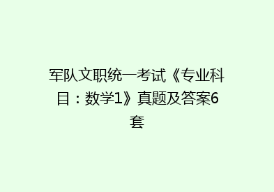 军队文职统一考试《专业科目：数学1》真题及答案6套