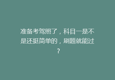 准备考驾照了，科目一是不是还挺简单的，刷题就能过？