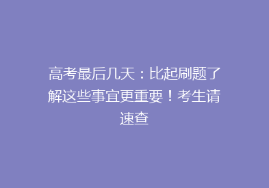 高考最后几天：比起刷题了解这些事宜更重要！考生请速查