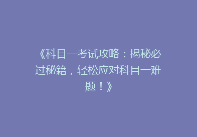 《科目一考试攻略：揭秘必过秘籍，轻松应对科目一难题！》