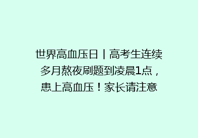 世界高血压日丨高考生连续多月熬夜刷题到凌晨1点，患上高血压！家长请注意