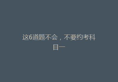 这6道题不会，不要约考科目一