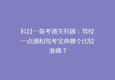 科目一备考通关利器：驾校一点通和驾考宝典哪个比较准确？