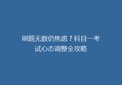 刷题无数仍焦虑？科目一考试心态调整全攻略