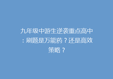 九年级中游生逆袭重点高中：刷题是万能药？还是高效策略？